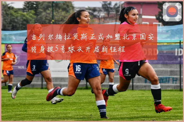 吉列尔梅拉莫斯正式加盟北京国安将身披5号球衣开启新征程