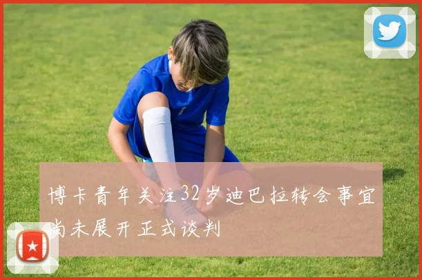 博卡青年关注32岁迪巴拉转会事宜尚未展开正式谈判