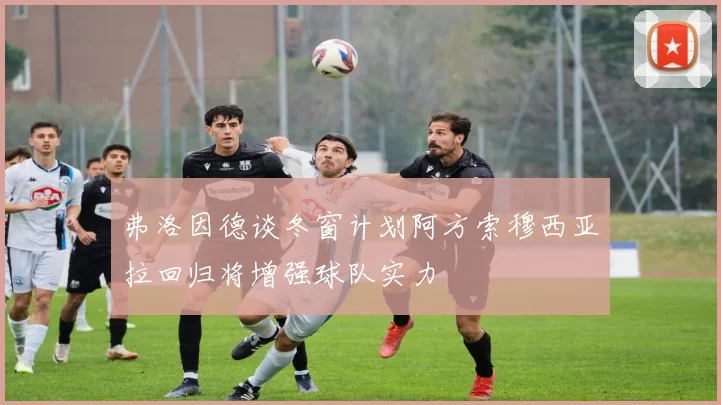 弗洛因德谈冬窗计划阿方索穆西亚拉回归将增强球队实力