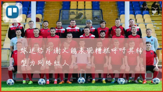 球迷怒斥谢文能表现糟糕呼吁其转型为网络红人