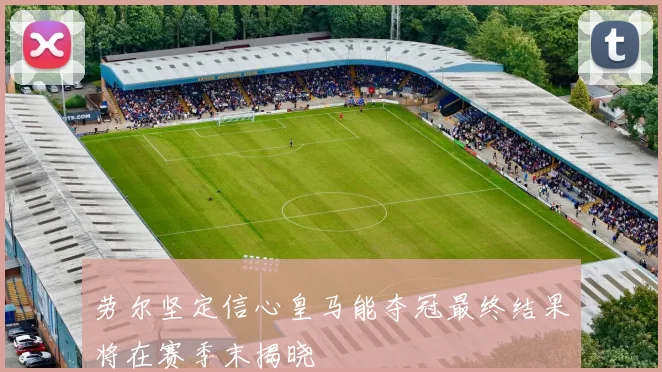 劳尔坚定信心皇马能夺冠最终结果将在赛季末揭晓