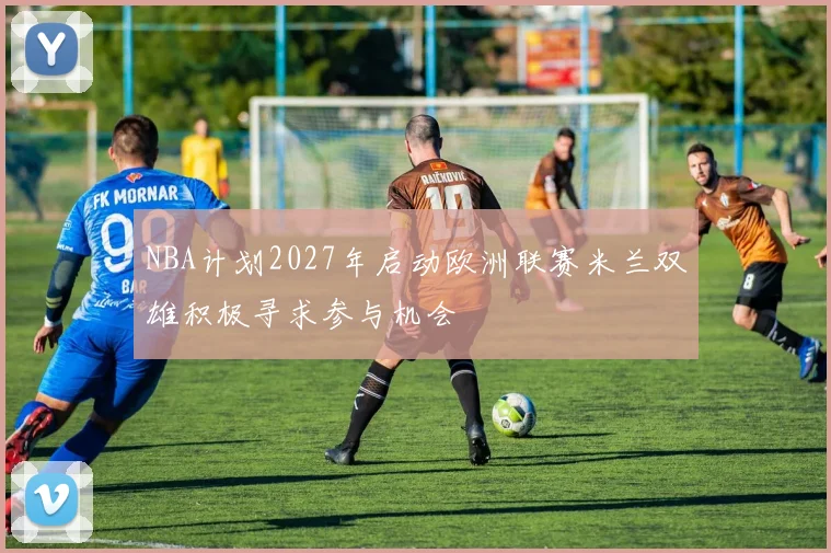 NBA计划2027年启动欧洲联赛米兰双雄积极寻求参与机会