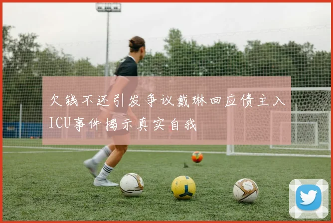 欠钱不还引发争议戴琳回应债主入ICU事件揭示真实自我