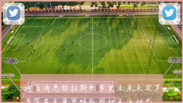 迪马消息称拉斯帕多里未来未定罗马等多支意甲球队密切关注动态