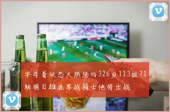 字母哥状态火热场均326分113板71助明日雄鹿客战骑士他将出战