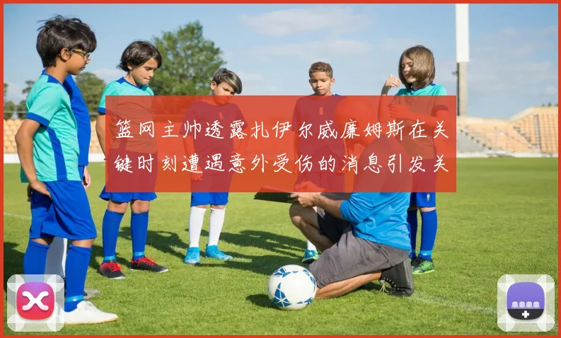 篮网主帅透露扎伊尔威廉姆斯在关键时刻遭遇意外受伤的消息引发关注