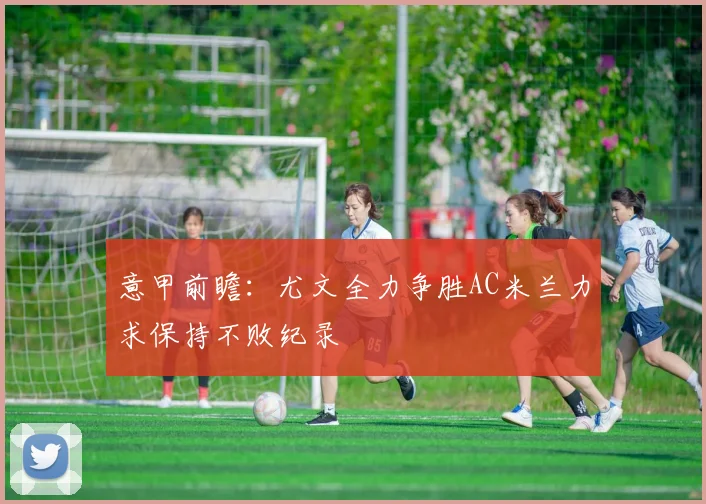 意甲前瞻：尤文全力争胜AC米兰力求保持不败纪录