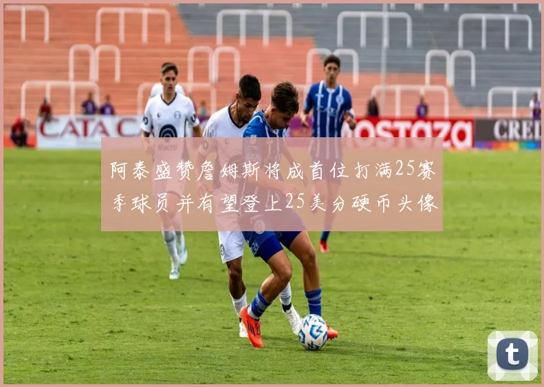 阿泰盛赞詹姆斯将成首位打满25赛季球员并有望登上25美分硬币头像
