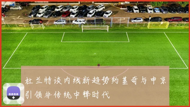 杜兰特谈内线新趋势约基奇与申京引领非传统中锋时代