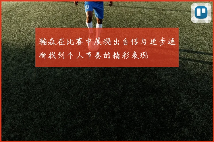 瀚森在比赛中展现出自信与进步逐渐找到个人节奏的精彩表现