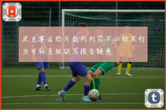 皮克赛后怒斥裁判判罚不公称其行为可耻至极欲写报告随意