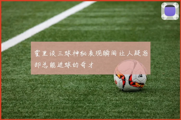 霍里谈三球神秘表现瞬间让人疑惑却总能进球的奇才