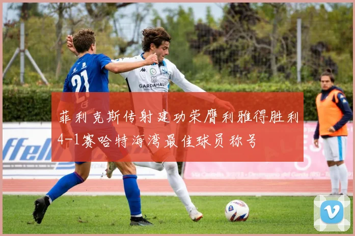 菲利克斯传射建功荣膺利雅得胜利4-1赛哈特海湾最佳球员称号