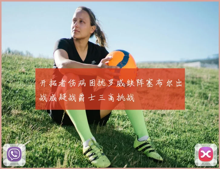开拓者伤病困扰罗威缺阵塞布尔出战成疑战爵士三高挑战