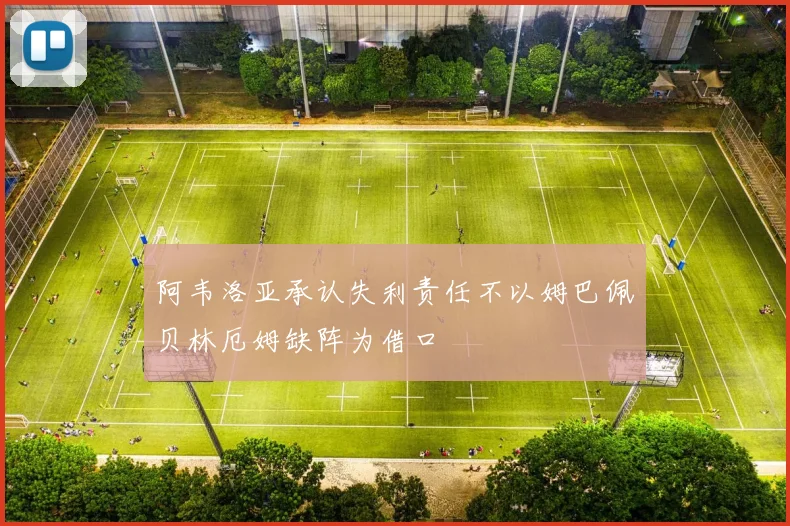 阿韦洛亚承认失利责任不以姆巴佩贝林厄姆缺阵为借口