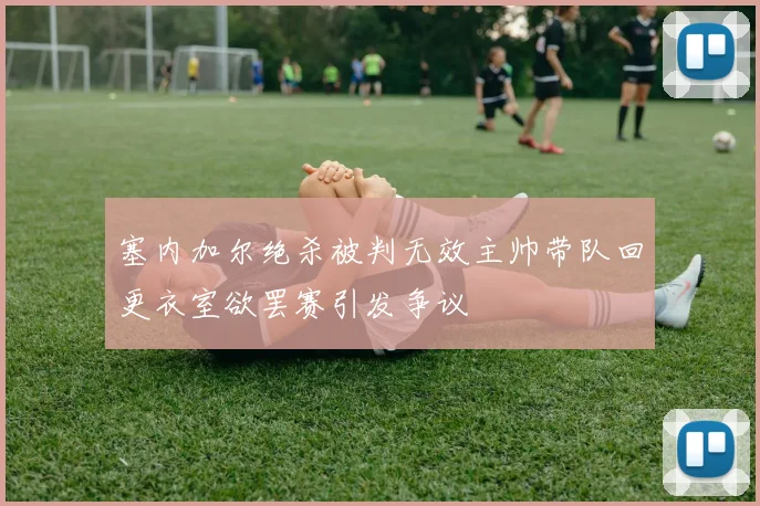 塞内加尔绝杀被判无效主帅带队回更衣室欲罢赛引发争议