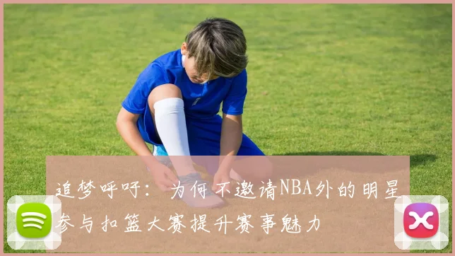 追梦呼吁：为何不邀请NBA外的明星参与扣篮大赛提升赛事魅力
