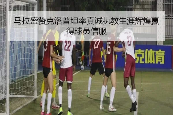 马拉盛赞克洛普坦率真诚执教生涯辉煌赢得球员信服 | mksports