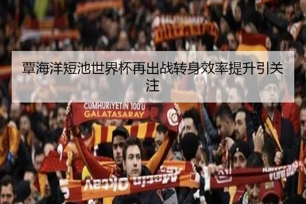 覃海洋短池世界杯再出战转身效率提升引关注 | mksports